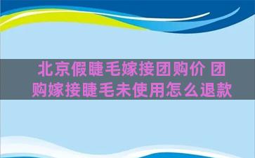 北京假睫毛嫁接团购价 团购嫁接睫毛未使用怎么退款